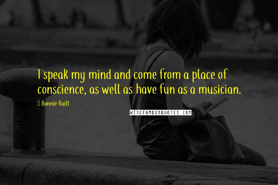 Bonnie Raitt Quotes: I speak my mind and come from a place of conscience, as well as have fun as a musician.