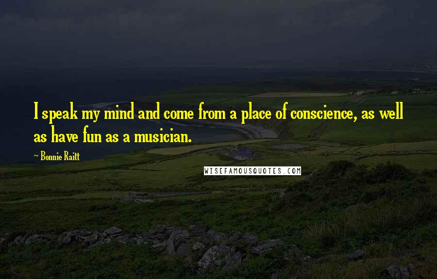 Bonnie Raitt Quotes: I speak my mind and come from a place of conscience, as well as have fun as a musician.