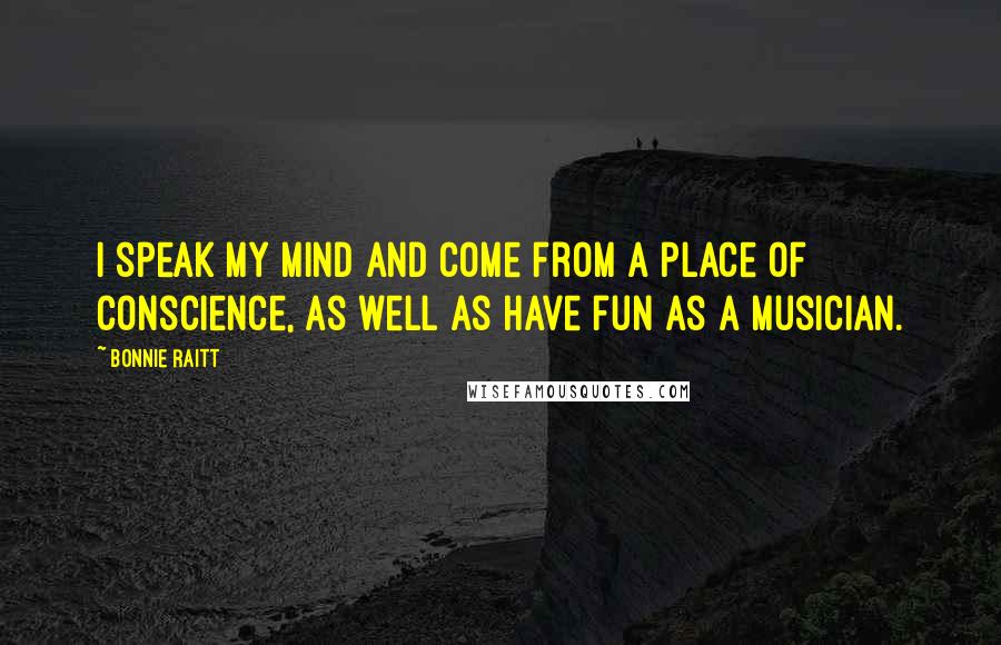 Bonnie Raitt Quotes: I speak my mind and come from a place of conscience, as well as have fun as a musician.