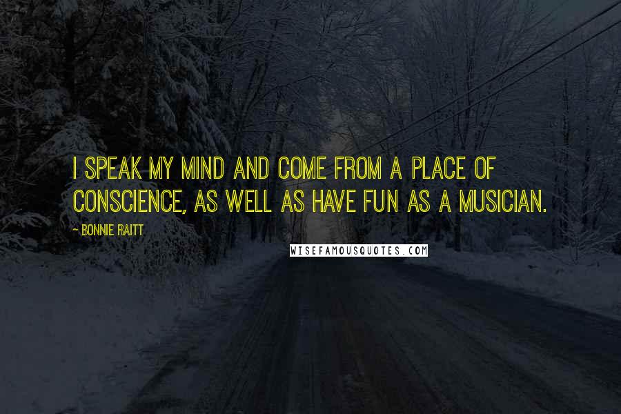 Bonnie Raitt Quotes: I speak my mind and come from a place of conscience, as well as have fun as a musician.