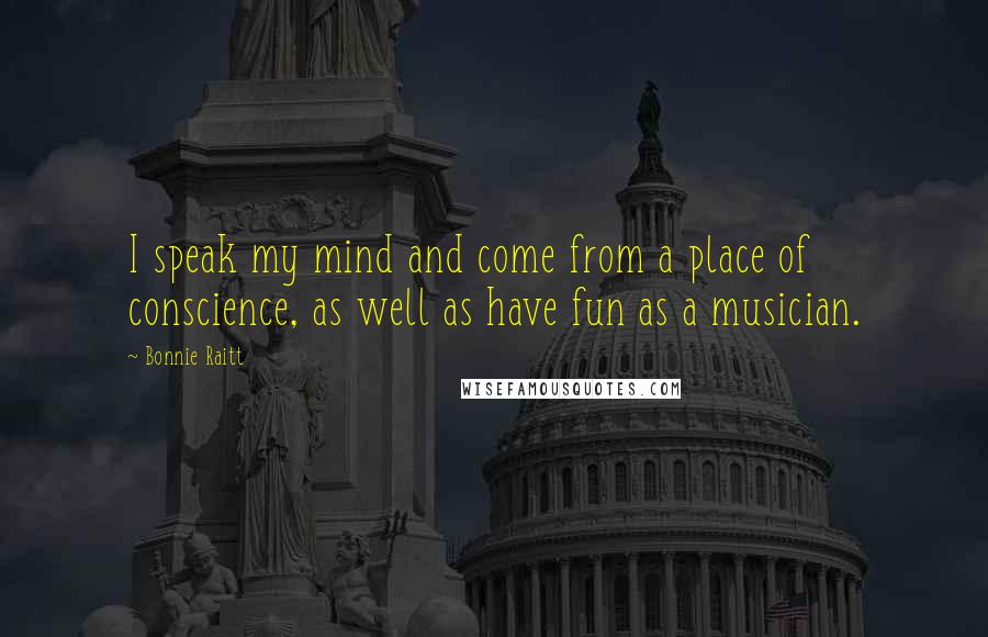 Bonnie Raitt Quotes: I speak my mind and come from a place of conscience, as well as have fun as a musician.