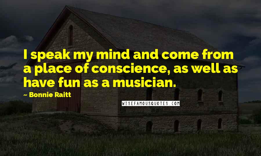 Bonnie Raitt Quotes: I speak my mind and come from a place of conscience, as well as have fun as a musician.