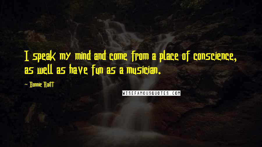 Bonnie Raitt Quotes: I speak my mind and come from a place of conscience, as well as have fun as a musician.