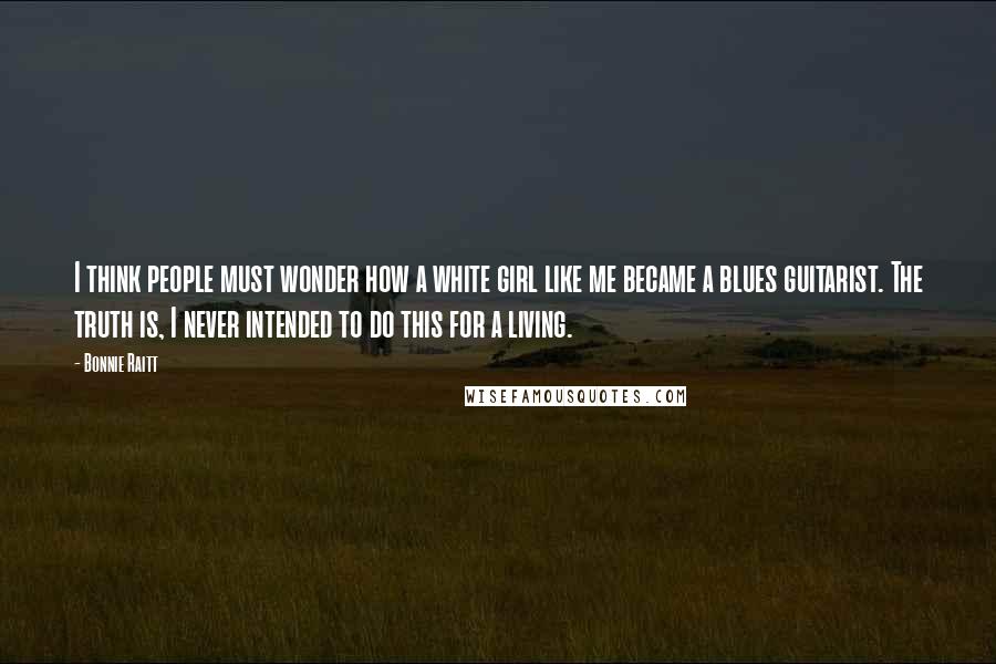 Bonnie Raitt Quotes: I think people must wonder how a white girl like me became a blues guitarist. The truth is, I never intended to do this for a living.