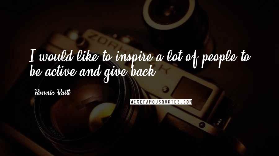 Bonnie Raitt Quotes: I would like to inspire a lot of people to be active and give back.