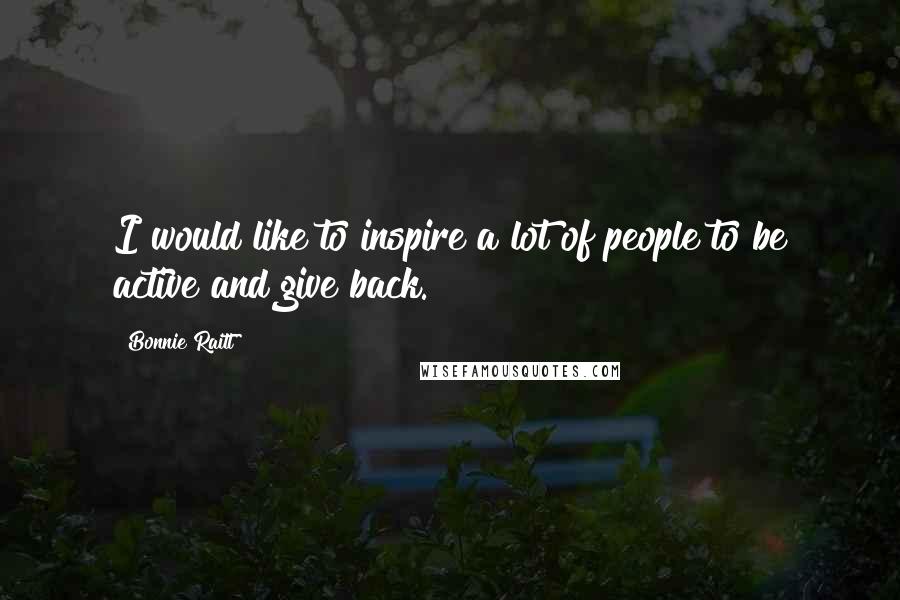 Bonnie Raitt Quotes: I would like to inspire a lot of people to be active and give back.