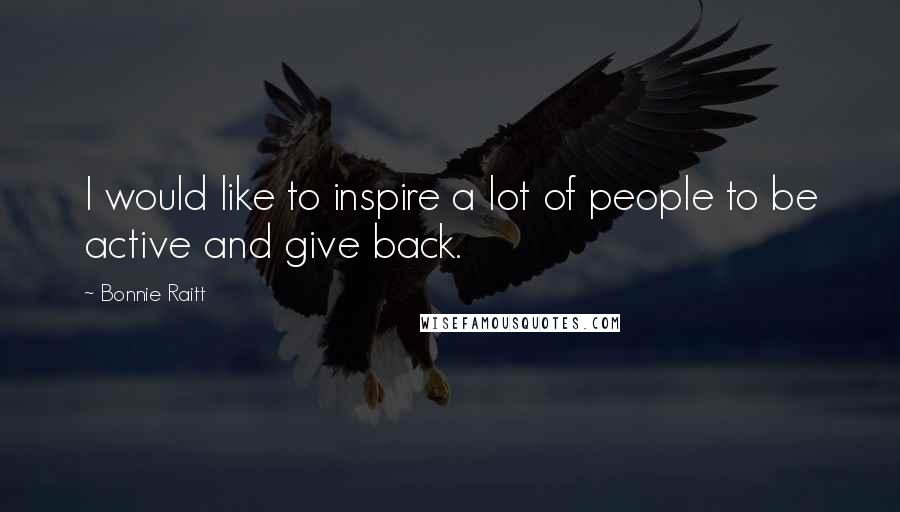 Bonnie Raitt Quotes: I would like to inspire a lot of people to be active and give back.