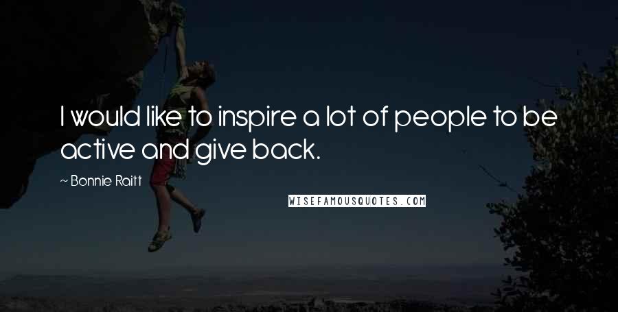 Bonnie Raitt Quotes: I would like to inspire a lot of people to be active and give back.