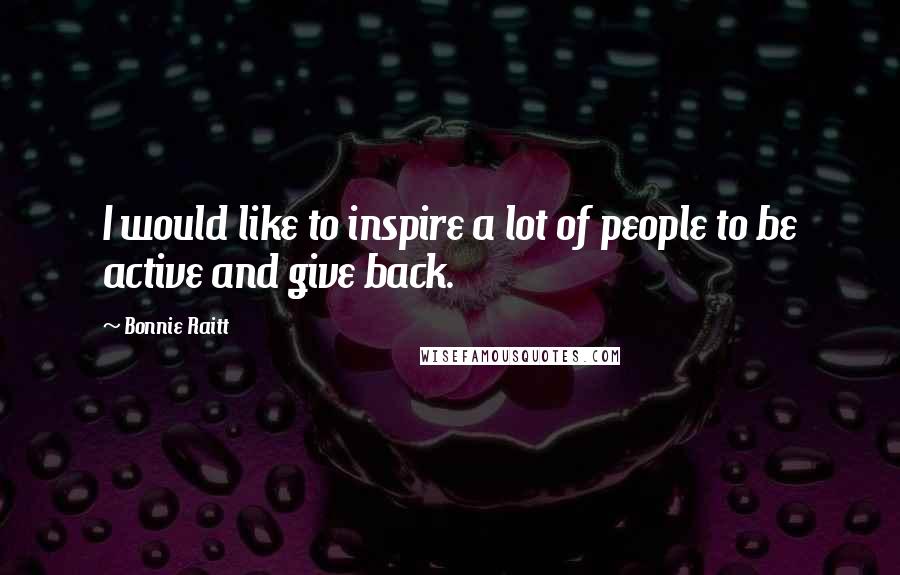 Bonnie Raitt Quotes: I would like to inspire a lot of people to be active and give back.