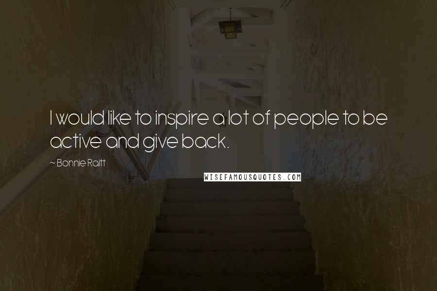 Bonnie Raitt Quotes: I would like to inspire a lot of people to be active and give back.