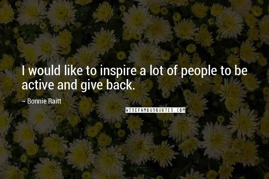 Bonnie Raitt Quotes: I would like to inspire a lot of people to be active and give back.