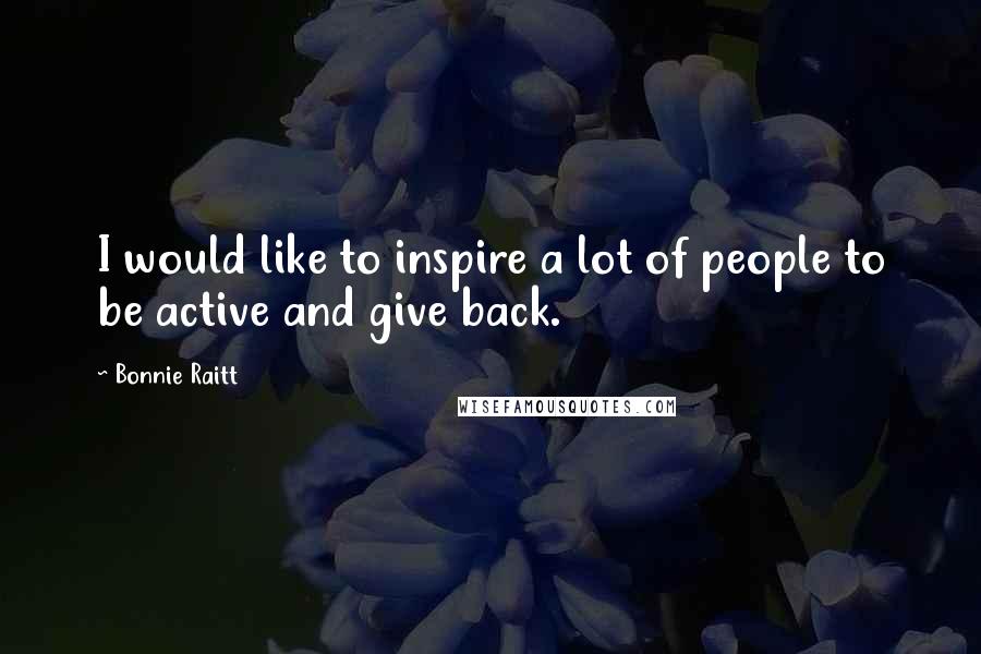 Bonnie Raitt Quotes: I would like to inspire a lot of people to be active and give back.