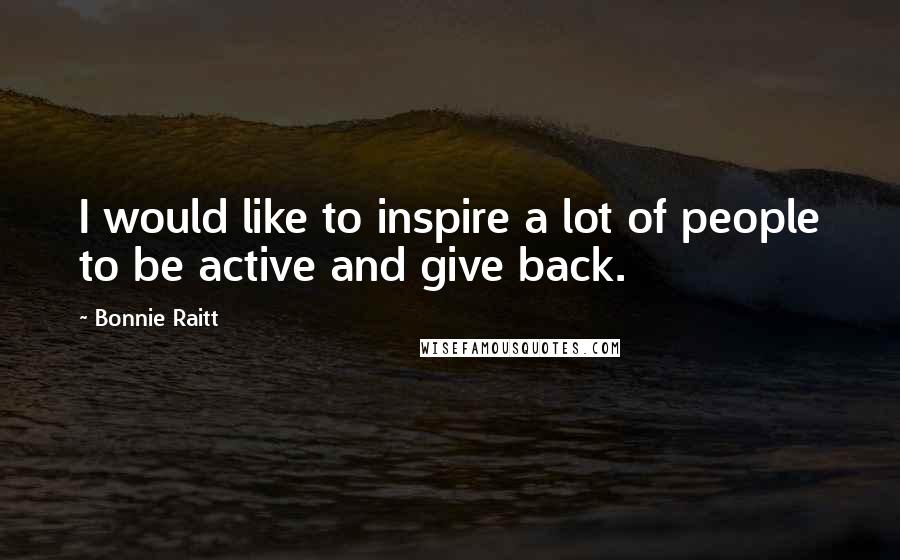 Bonnie Raitt Quotes: I would like to inspire a lot of people to be active and give back.