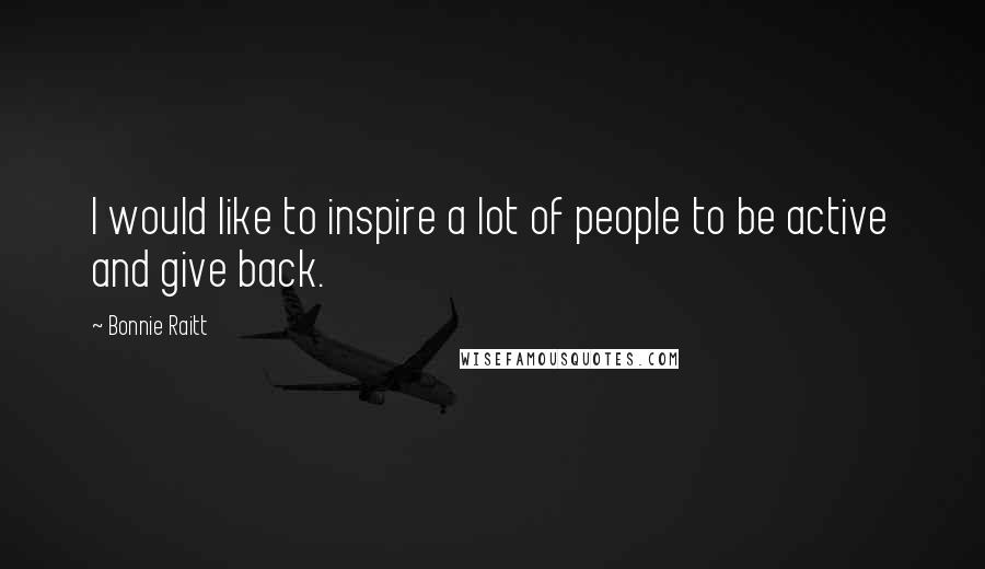 Bonnie Raitt Quotes: I would like to inspire a lot of people to be active and give back.