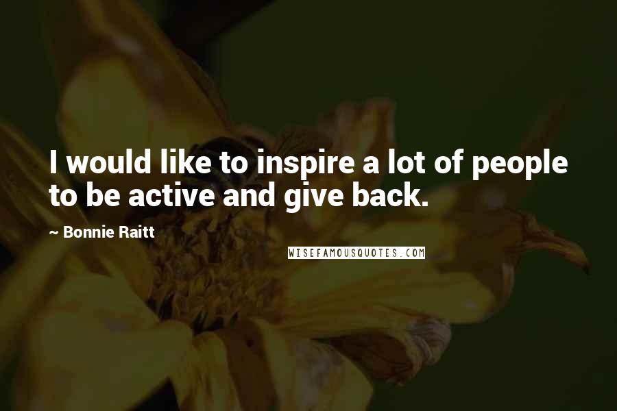 Bonnie Raitt Quotes: I would like to inspire a lot of people to be active and give back.