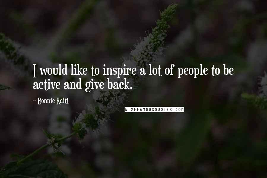 Bonnie Raitt Quotes: I would like to inspire a lot of people to be active and give back.