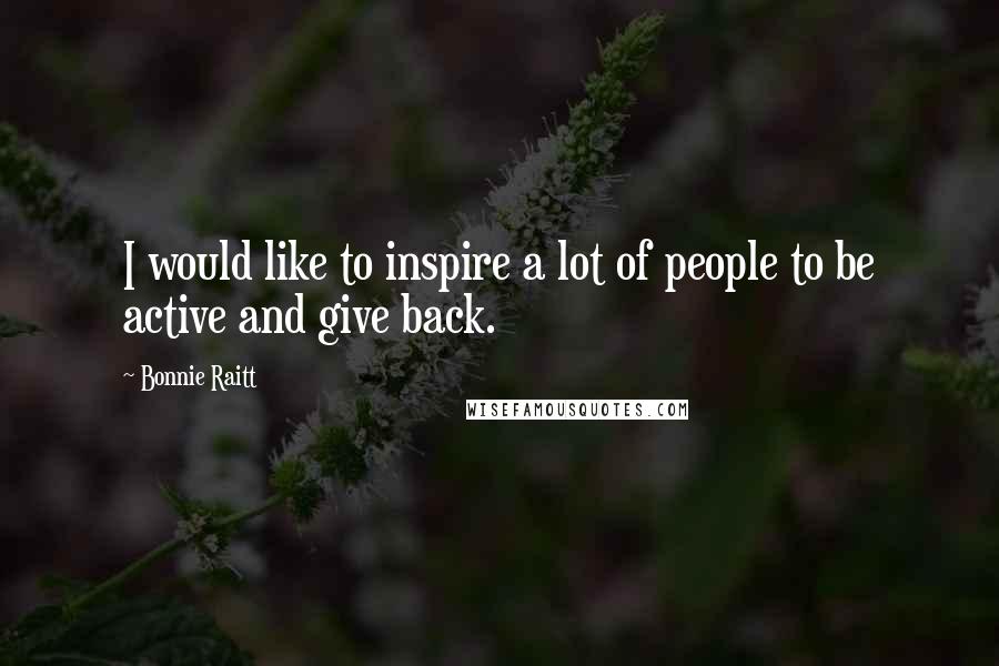 Bonnie Raitt Quotes: I would like to inspire a lot of people to be active and give back.