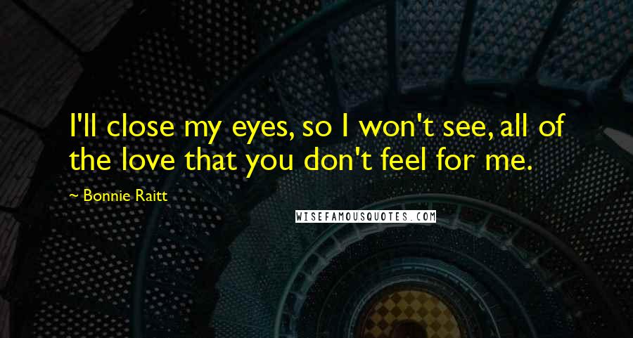 Bonnie Raitt Quotes: I'll close my eyes, so I won't see, all of the love that you don't feel for me.