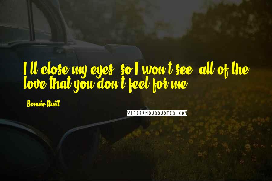 Bonnie Raitt Quotes: I'll close my eyes, so I won't see, all of the love that you don't feel for me.