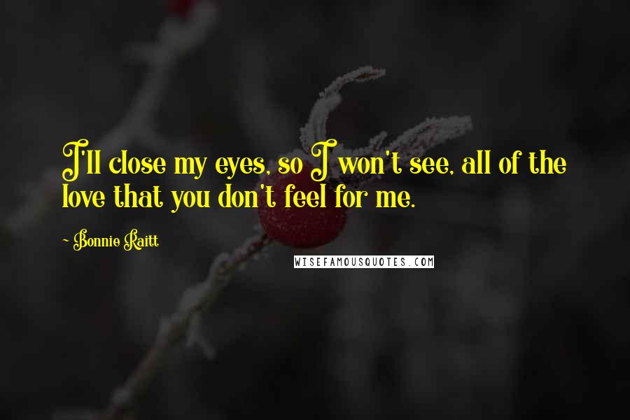 Bonnie Raitt Quotes: I'll close my eyes, so I won't see, all of the love that you don't feel for me.