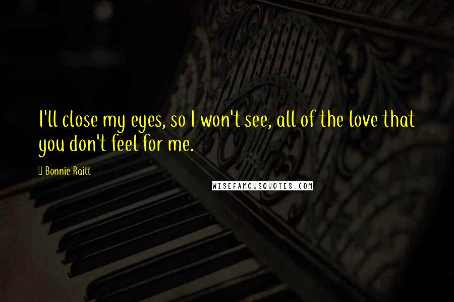 Bonnie Raitt Quotes: I'll close my eyes, so I won't see, all of the love that you don't feel for me.