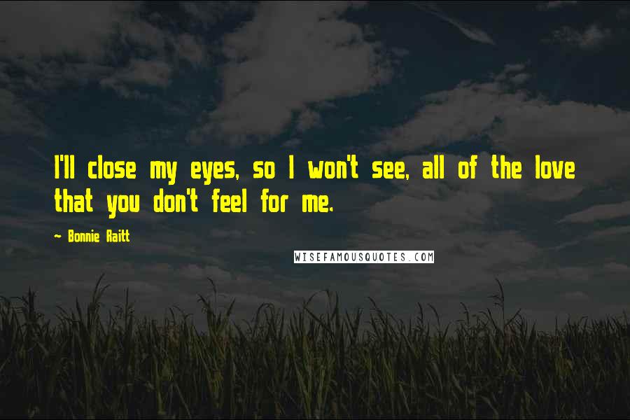 Bonnie Raitt Quotes: I'll close my eyes, so I won't see, all of the love that you don't feel for me.