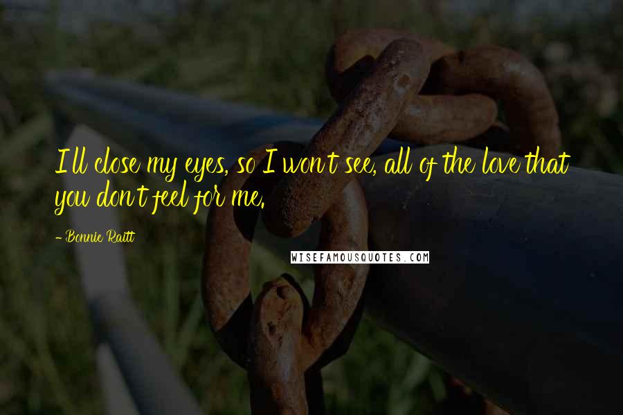 Bonnie Raitt Quotes: I'll close my eyes, so I won't see, all of the love that you don't feel for me.