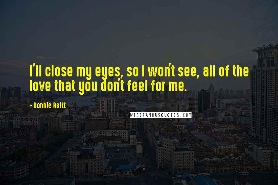 Bonnie Raitt Quotes: I'll close my eyes, so I won't see, all of the love that you don't feel for me.