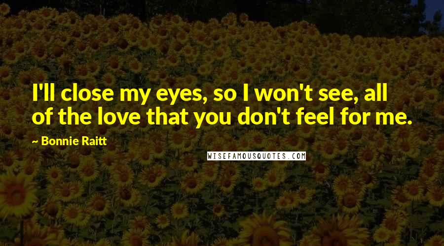 Bonnie Raitt Quotes: I'll close my eyes, so I won't see, all of the love that you don't feel for me.