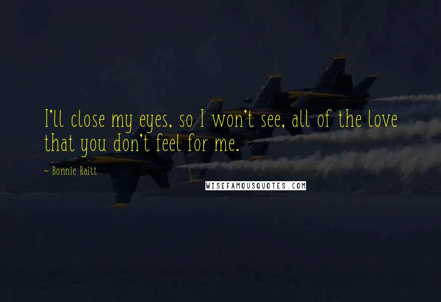 Bonnie Raitt Quotes: I'll close my eyes, so I won't see, all of the love that you don't feel for me.