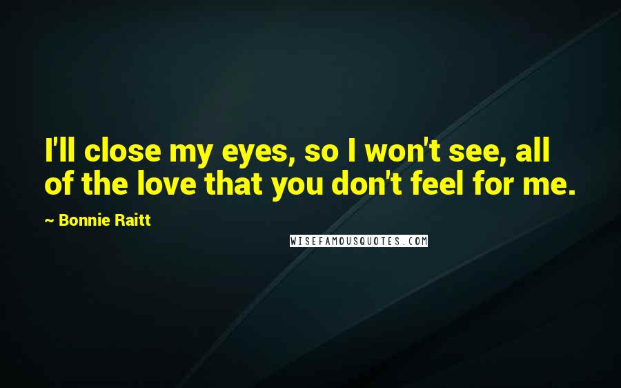 Bonnie Raitt Quotes: I'll close my eyes, so I won't see, all of the love that you don't feel for me.