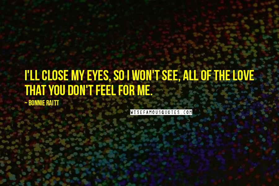 Bonnie Raitt Quotes: I'll close my eyes, so I won't see, all of the love that you don't feel for me.