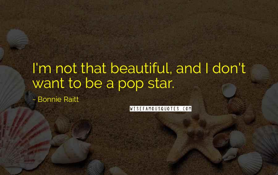 Bonnie Raitt Quotes: I'm not that beautiful, and I don't want to be a pop star.