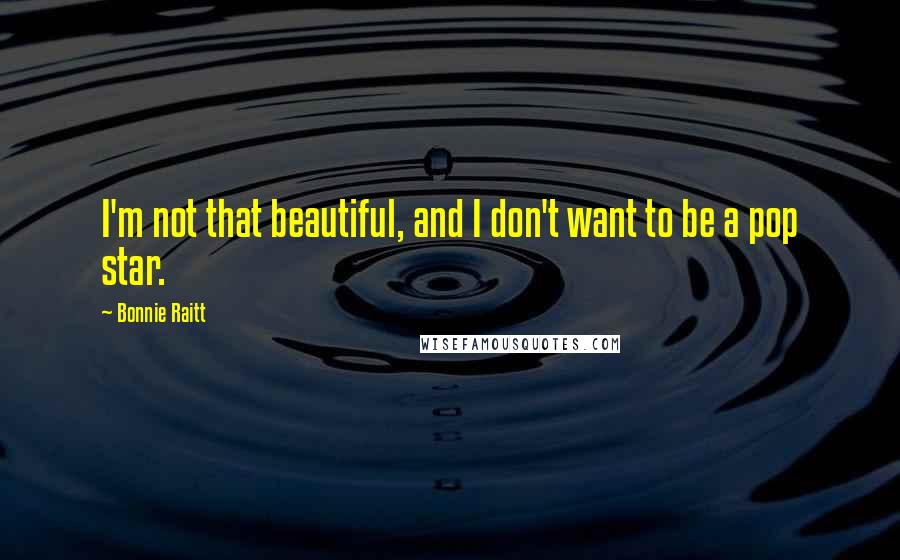 Bonnie Raitt Quotes: I'm not that beautiful, and I don't want to be a pop star.