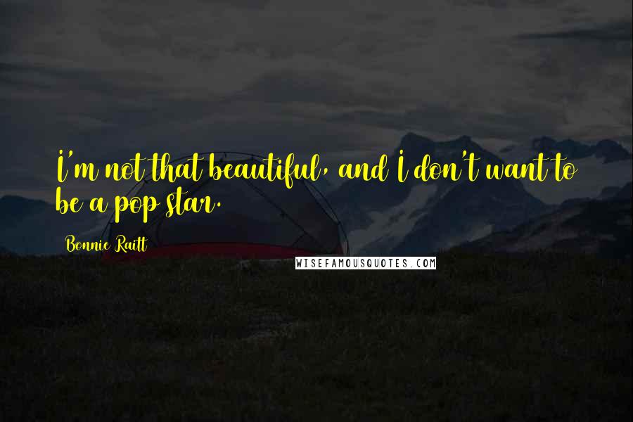 Bonnie Raitt Quotes: I'm not that beautiful, and I don't want to be a pop star.