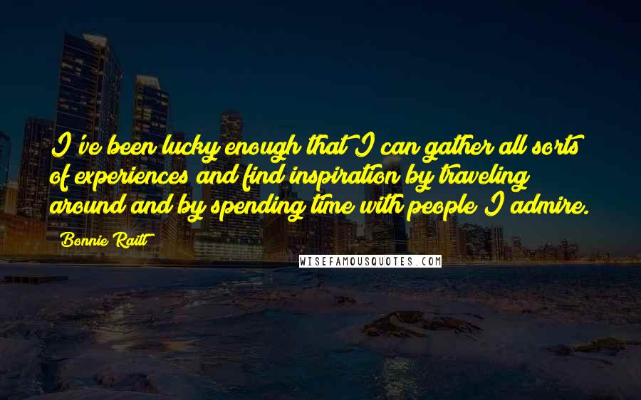 Bonnie Raitt Quotes: I've been lucky enough that I can gather all sorts of experiences and find inspiration by traveling around and by spending time with people I admire.