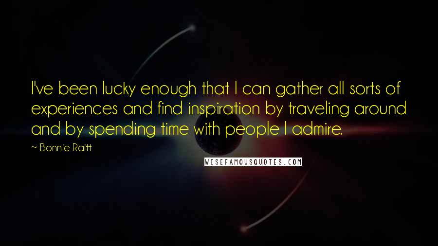 Bonnie Raitt Quotes: I've been lucky enough that I can gather all sorts of experiences and find inspiration by traveling around and by spending time with people I admire.