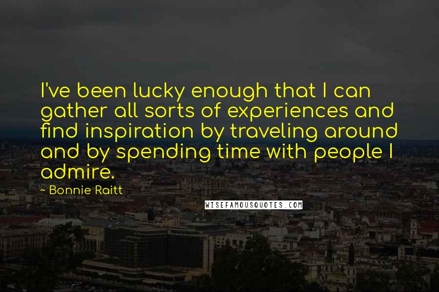 Bonnie Raitt Quotes: I've been lucky enough that I can gather all sorts of experiences and find inspiration by traveling around and by spending time with people I admire.