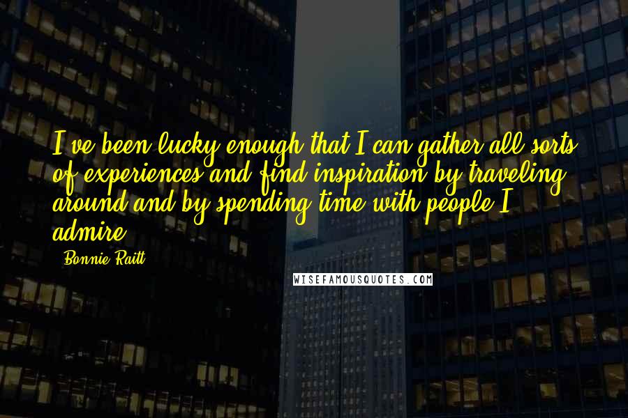 Bonnie Raitt Quotes: I've been lucky enough that I can gather all sorts of experiences and find inspiration by traveling around and by spending time with people I admire.