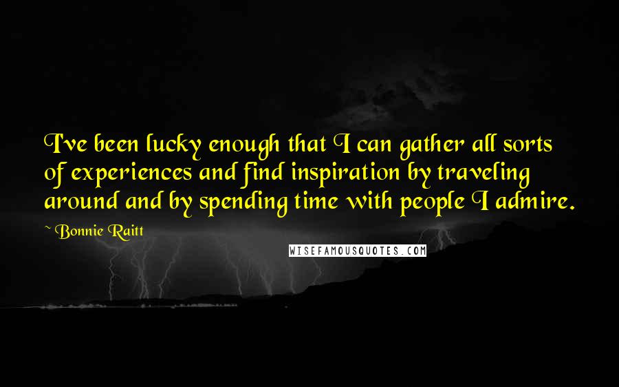 Bonnie Raitt Quotes: I've been lucky enough that I can gather all sorts of experiences and find inspiration by traveling around and by spending time with people I admire.