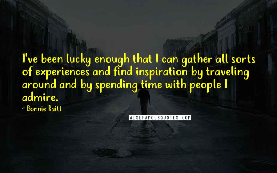 Bonnie Raitt Quotes: I've been lucky enough that I can gather all sorts of experiences and find inspiration by traveling around and by spending time with people I admire.