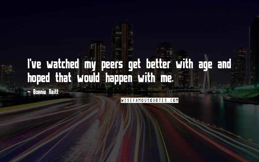 Bonnie Raitt Quotes: I've watched my peers get better with age and hoped that would happen with me.