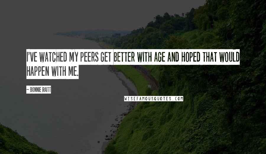 Bonnie Raitt Quotes: I've watched my peers get better with age and hoped that would happen with me.
