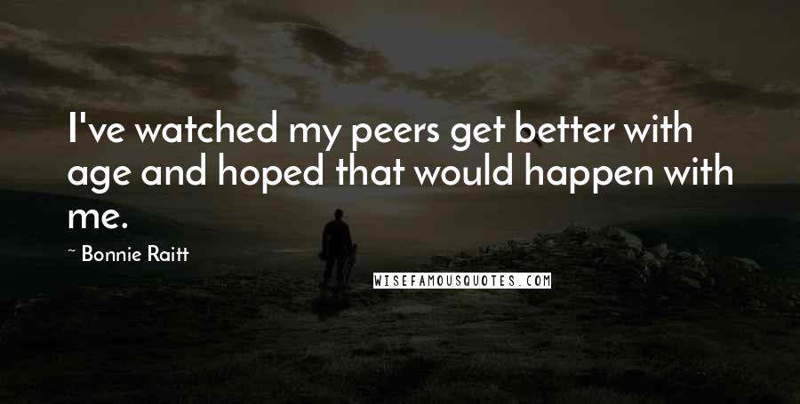 Bonnie Raitt Quotes: I've watched my peers get better with age and hoped that would happen with me.