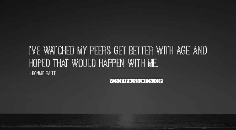 Bonnie Raitt Quotes: I've watched my peers get better with age and hoped that would happen with me.