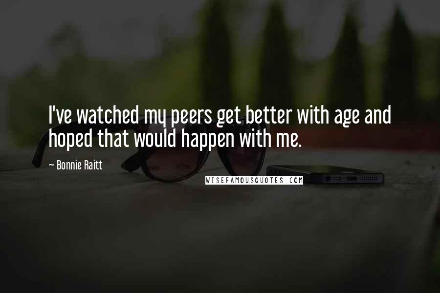 Bonnie Raitt Quotes: I've watched my peers get better with age and hoped that would happen with me.