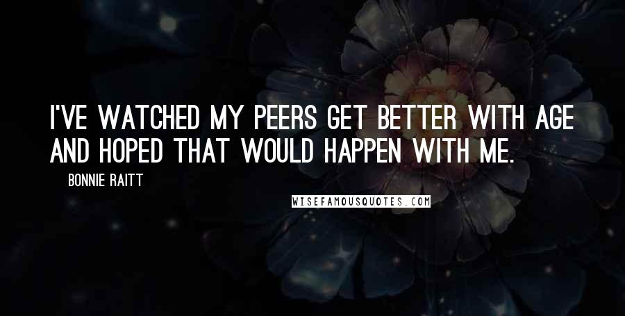 Bonnie Raitt Quotes: I've watched my peers get better with age and hoped that would happen with me.