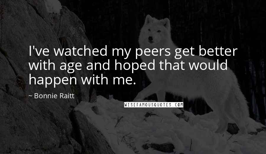Bonnie Raitt Quotes: I've watched my peers get better with age and hoped that would happen with me.