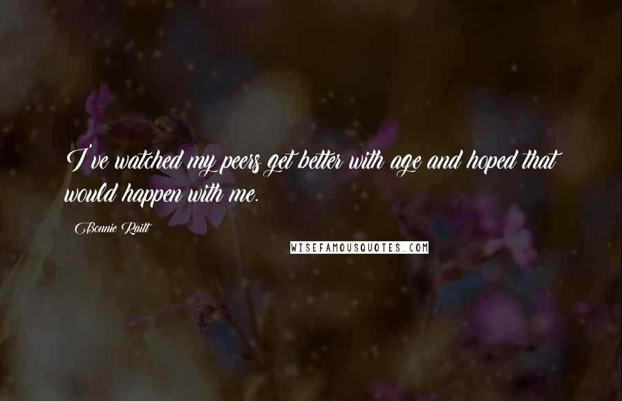 Bonnie Raitt Quotes: I've watched my peers get better with age and hoped that would happen with me.