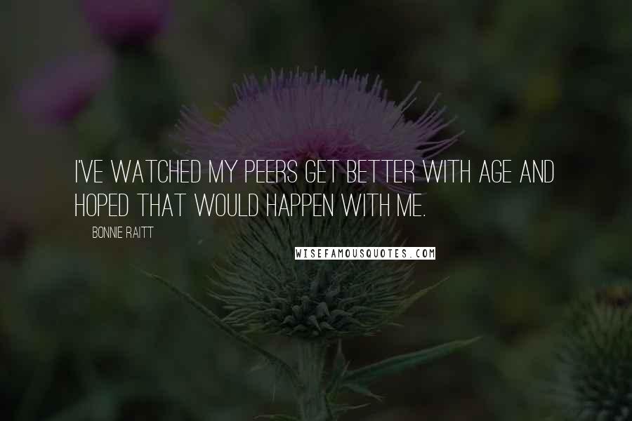 Bonnie Raitt Quotes: I've watched my peers get better with age and hoped that would happen with me.